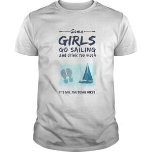 Some Girls Go Sailing And Drink Too Much Its Me Im Some Girls Shirt 1